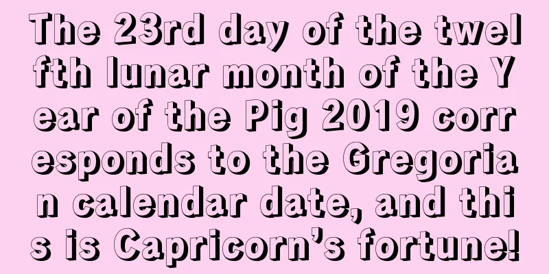 The 23rd day of the twelfth lunar month of the Year of the Pig 2019 corresponds to the Gregorian calendar date, and this is Capricorn’s fortune!