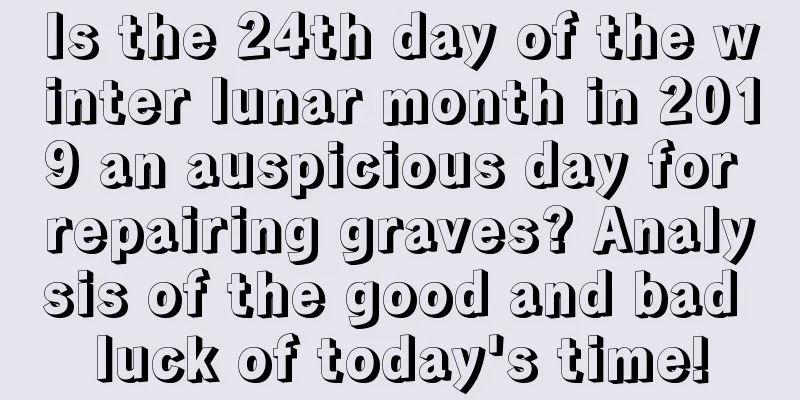 Is the 24th day of the winter lunar month in 2019 an auspicious day for repairing graves? Analysis of the good and bad luck of today's time!