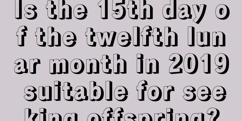 Is the 15th day of the twelfth lunar month in 2019 suitable for seeking offspring?