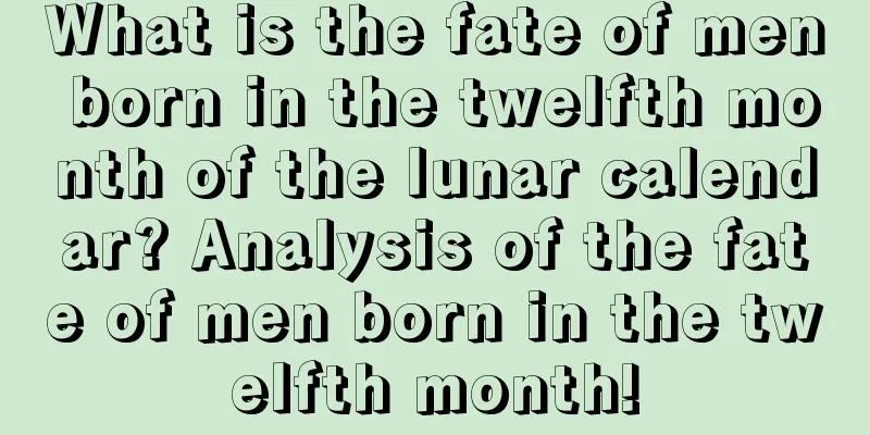 What is the fate of men born in the twelfth month of the lunar calendar? Analysis of the fate of men born in the twelfth month!
