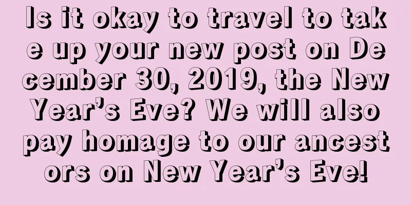 Is it okay to travel to take up your new post on December 30, 2019, the New Year’s Eve? We will also pay homage to our ancestors on New Year’s Eve!