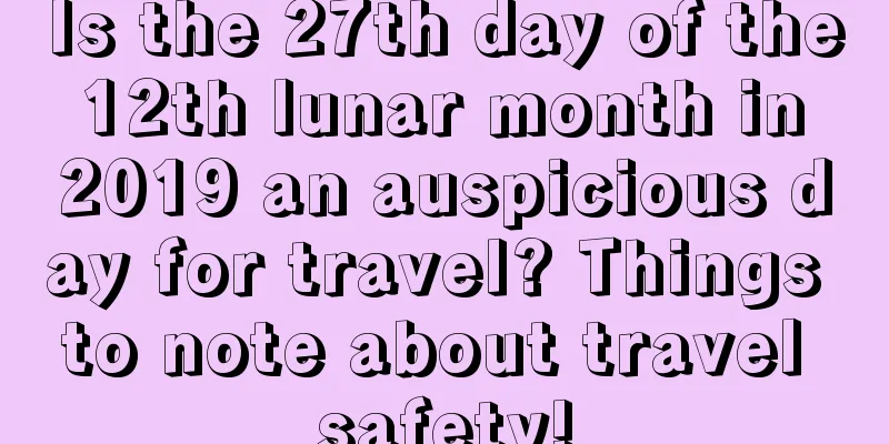 Is the 27th day of the 12th lunar month in 2019 an auspicious day for travel? Things to note about travel safety!