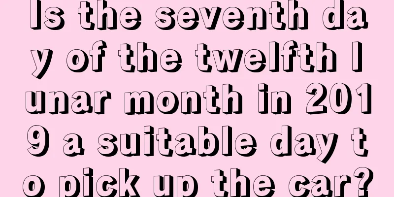 Is the seventh day of the twelfth lunar month in 2019 a suitable day to pick up the car?