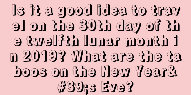 Is it a good idea to travel on the 30th day of the twelfth lunar month in 2019? What are the taboos on the New Year's Eve?