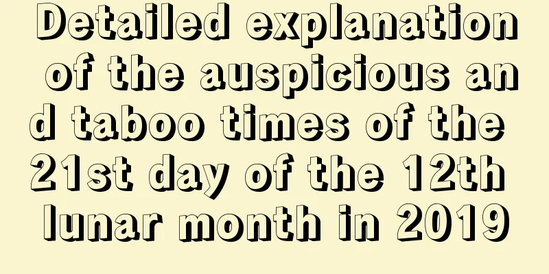 Detailed explanation of the auspicious and taboo times of the 21st day of the 12th lunar month in 2019