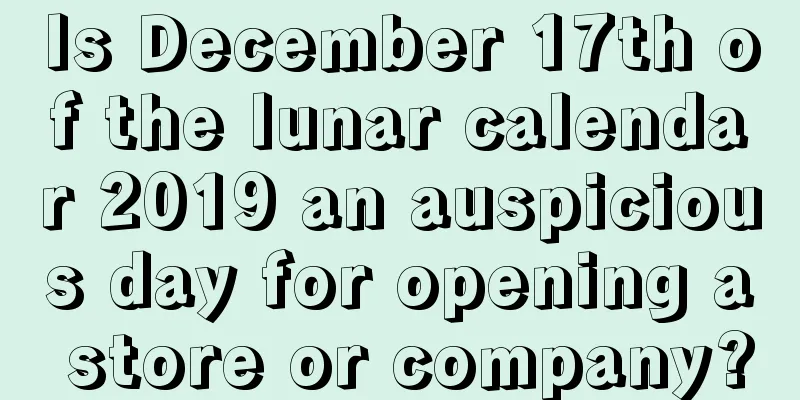 Is December 17th of the lunar calendar 2019 an auspicious day for opening a store or company?