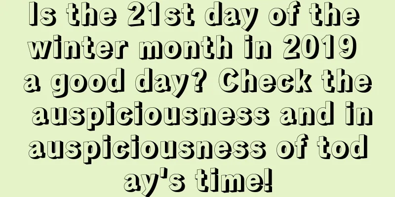 Is the 21st day of the winter month in 2019 a good day? Check the auspiciousness and inauspiciousness of today's time!