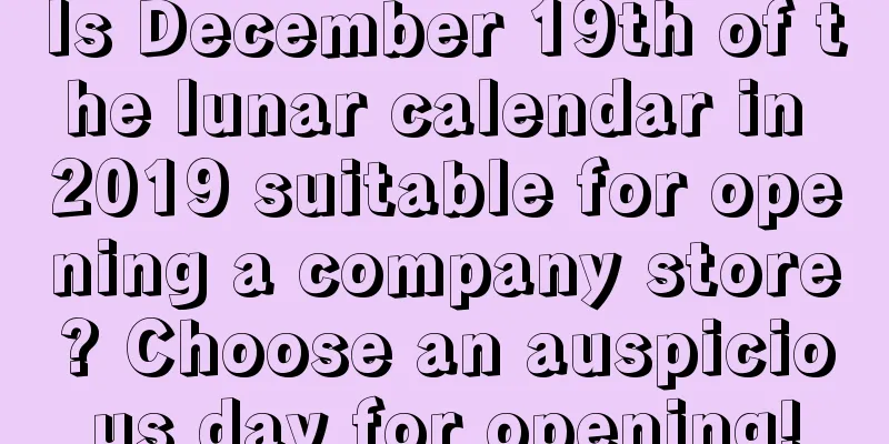 Is December 19th of the lunar calendar in 2019 suitable for opening a company store? Choose an auspicious day for opening!