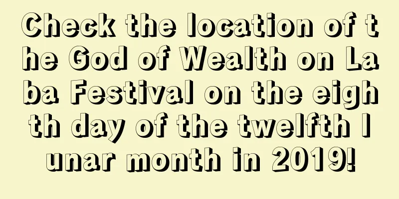 Check the location of the God of Wealth on Laba Festival on the eighth day of the twelfth lunar month in 2019!
