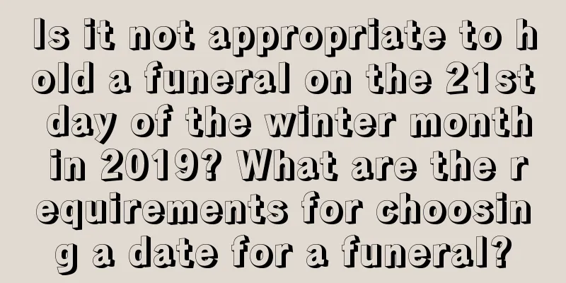Is it not appropriate to hold a funeral on the 21st day of the winter month in 2019? What are the requirements for choosing a date for a funeral?