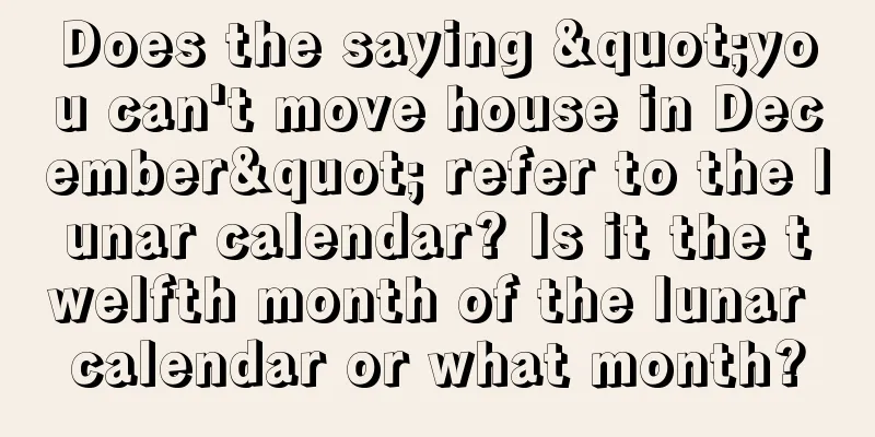 Does the saying "you can't move house in December" refer to the lunar calendar? Is it the twelfth month of the lunar calendar or what month?