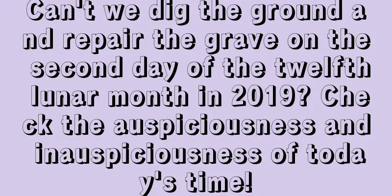 Can't we dig the ground and repair the grave on the second day of the twelfth lunar month in 2019? Check the auspiciousness and inauspiciousness of today's time!