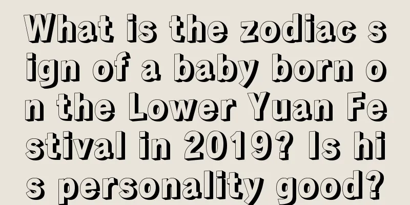 What is the zodiac sign of a baby born on the Lower Yuan Festival in 2019? Is his personality good?