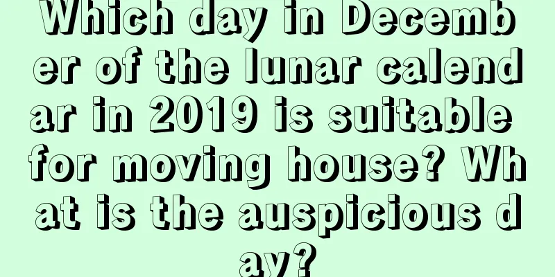 Which day in December of the lunar calendar in 2019 is suitable for moving house? What is the auspicious day?