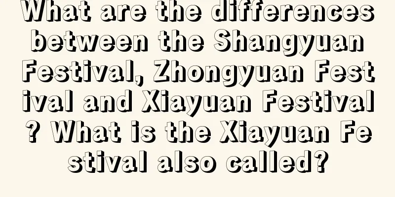 What are the differences between the Shangyuan Festival, Zhongyuan Festival and Xiayuan Festival? What is the Xiayuan Festival also called?