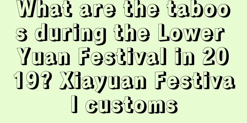What are the taboos during the Lower Yuan Festival in 2019? Xiayuan Festival customs