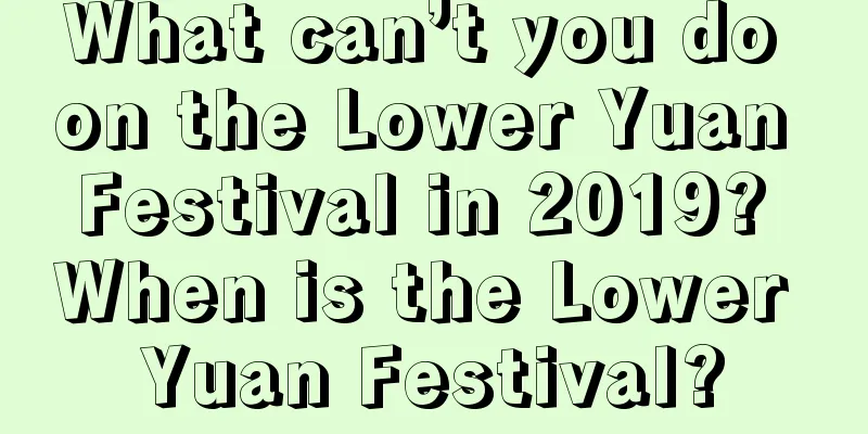 What can’t you do on the Lower Yuan Festival in 2019? When is the Lower Yuan Festival?