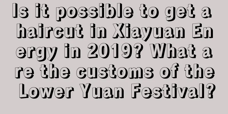 Is it possible to get a haircut in Xiayuan Energy in 2019? What are the customs of the Lower Yuan Festival?
