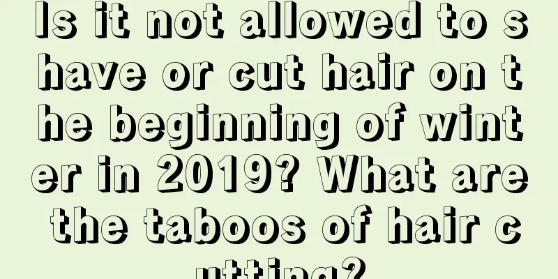 Is it not allowed to shave or cut hair on the beginning of winter in 2019? What are the taboos of hair cutting?
