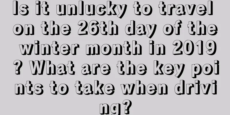 Is it unlucky to travel on the 26th day of the winter month in 2019? What are the key points to take when driving?