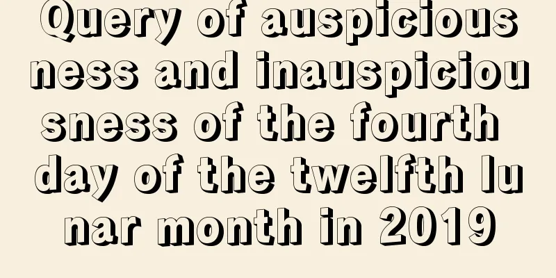 Query of auspiciousness and inauspiciousness of the fourth day of the twelfth lunar month in 2019