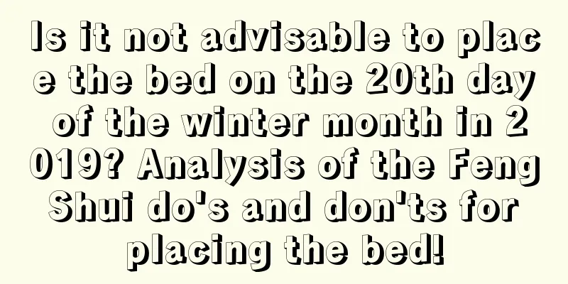Is it not advisable to place the bed on the 20th day of the winter month in 2019? Analysis of the Feng Shui do's and don'ts for placing the bed!