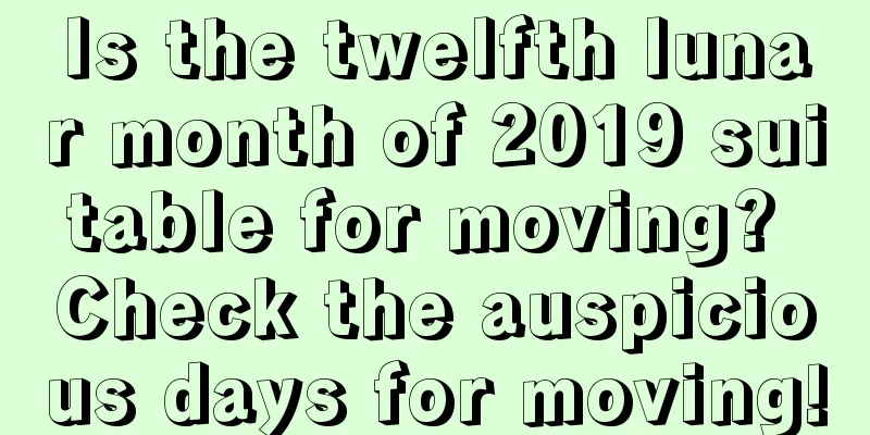 Is the twelfth lunar month of 2019 suitable for moving? Check the auspicious days for moving!