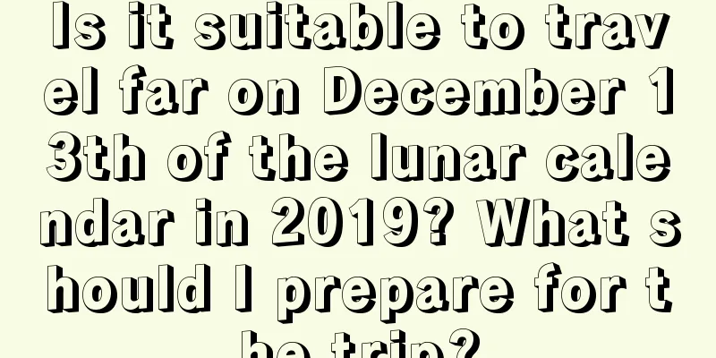 Is it suitable to travel far on December 13th of the lunar calendar in 2019? What should I prepare for the trip?