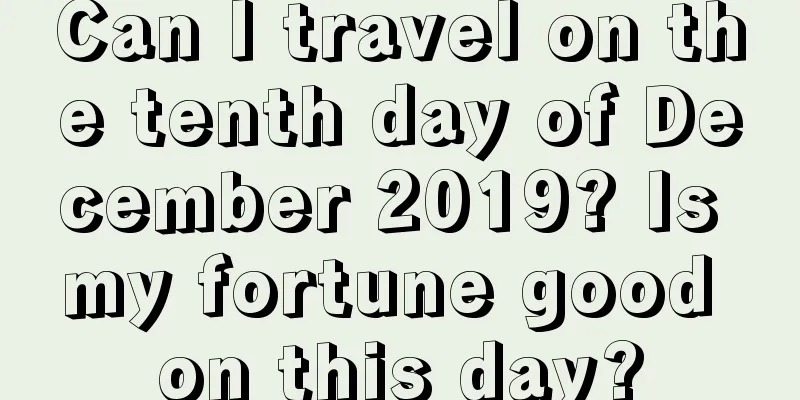 Can I travel on the tenth day of December 2019? Is my fortune good on this day?