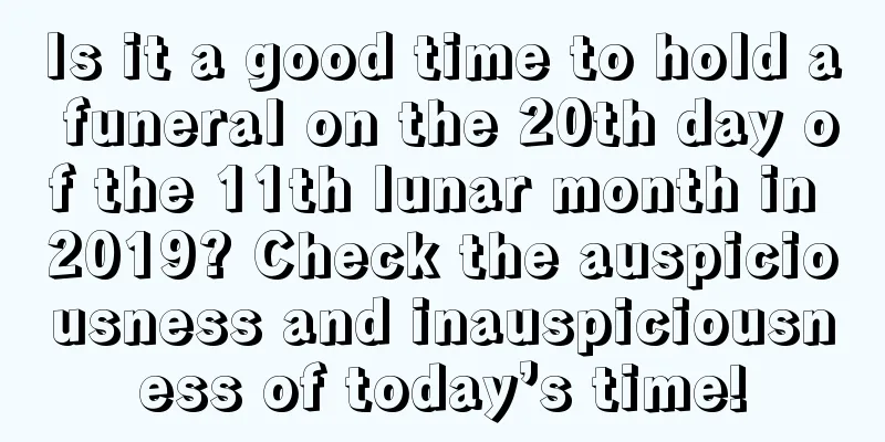 Is it a good time to hold a funeral on the 20th day of the 11th lunar month in 2019? Check the auspiciousness and inauspiciousness of today’s time!