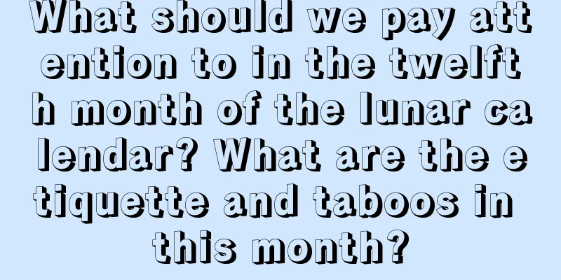 What should we pay attention to in the twelfth month of the lunar calendar? What are the etiquette and taboos in this month?