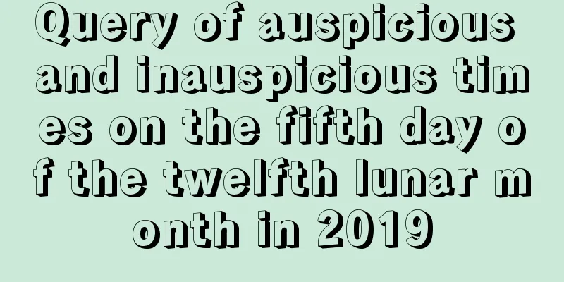Query of auspicious and inauspicious times on the fifth day of the twelfth lunar month in 2019