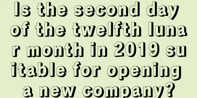 Is the second day of the twelfth lunar month in 2019 suitable for opening a new company?