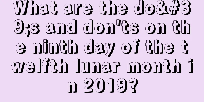 What are the do's and don'ts on the ninth day of the twelfth lunar month in 2019?