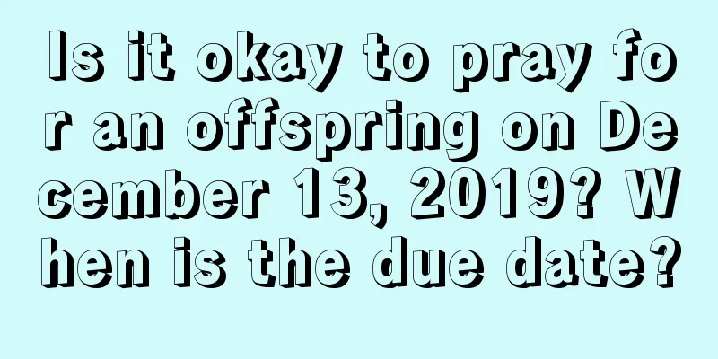 Is it okay to pray for an offspring on December 13, 2019? When is the due date?