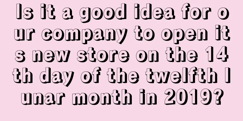 Is it a good idea for our company to open its new store on the 14th day of the twelfth lunar month in 2019?