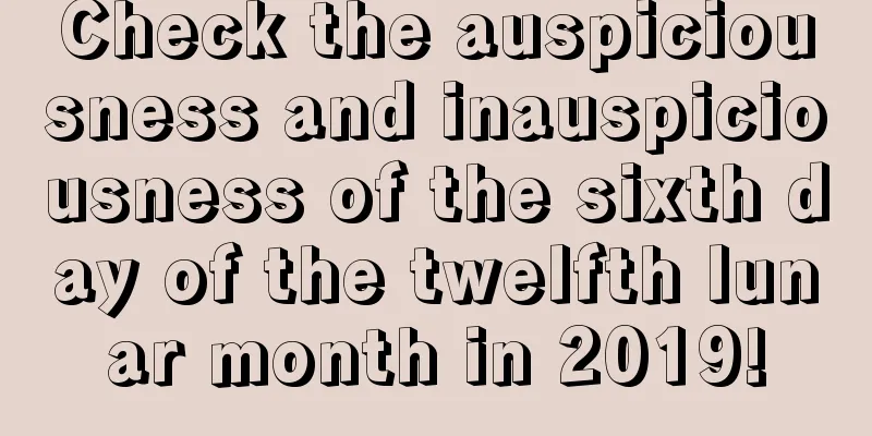 Check the auspiciousness and inauspiciousness of the sixth day of the twelfth lunar month in 2019!