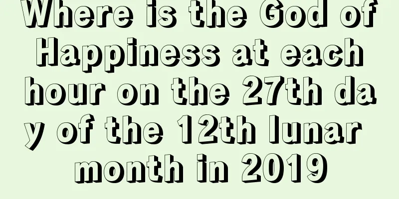 Where is the God of Happiness at each hour on the 27th day of the 12th lunar month in 2019