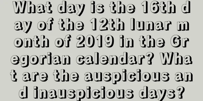 What day is the 16th day of the 12th lunar month of 2019 in the Gregorian calendar? What are the auspicious and inauspicious days?