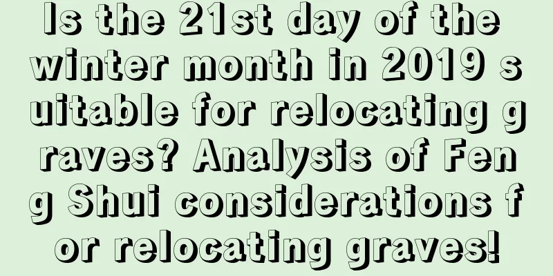Is the 21st day of the winter month in 2019 suitable for relocating graves? Analysis of Feng Shui considerations for relocating graves!