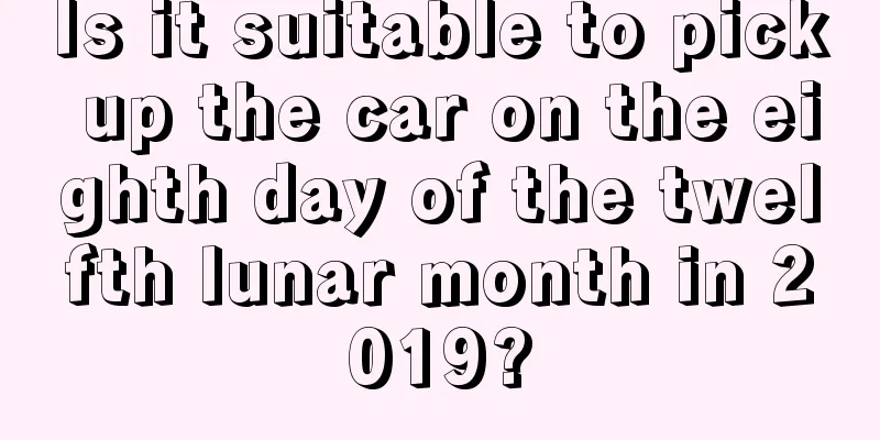 Is it suitable to pick up the car on the eighth day of the twelfth lunar month in 2019?