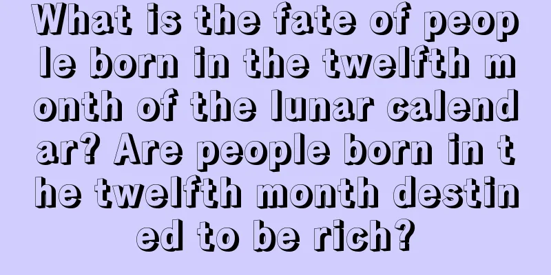 What is the fate of people born in the twelfth month of the lunar calendar? Are people born in the twelfth month destined to be rich?