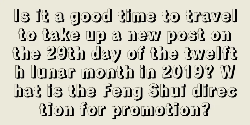 Is it a good time to travel to take up a new post on the 29th day of the twelfth lunar month in 2019? What is the Feng Shui direction for promotion?