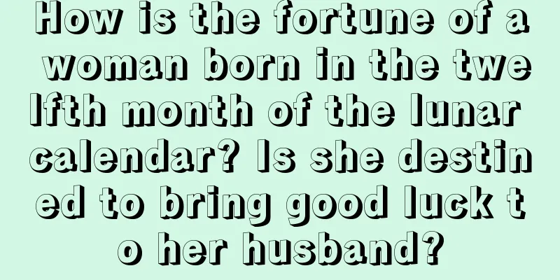 How is the fortune of a woman born in the twelfth month of the lunar calendar? Is she destined to bring good luck to her husband?