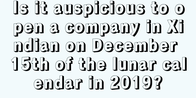 Is it auspicious to open a company in Xindian on December 15th of the lunar calendar in 2019?