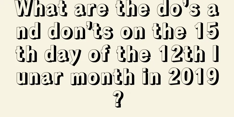 What are the do’s and don’ts on the 15th day of the 12th lunar month in 2019?