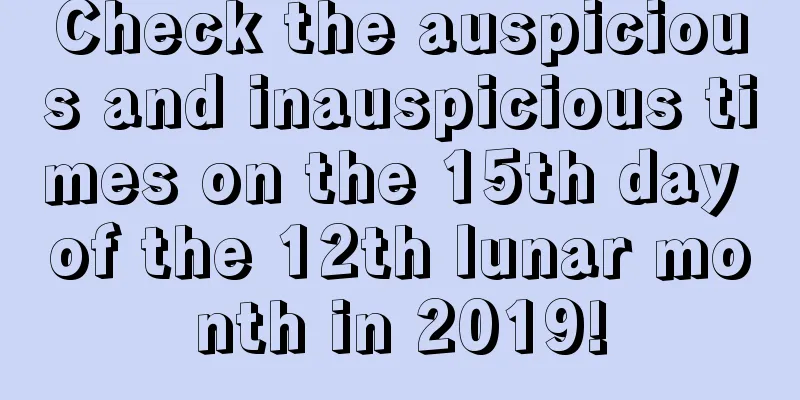 Check the auspicious and inauspicious times on the 15th day of the 12th lunar month in 2019!