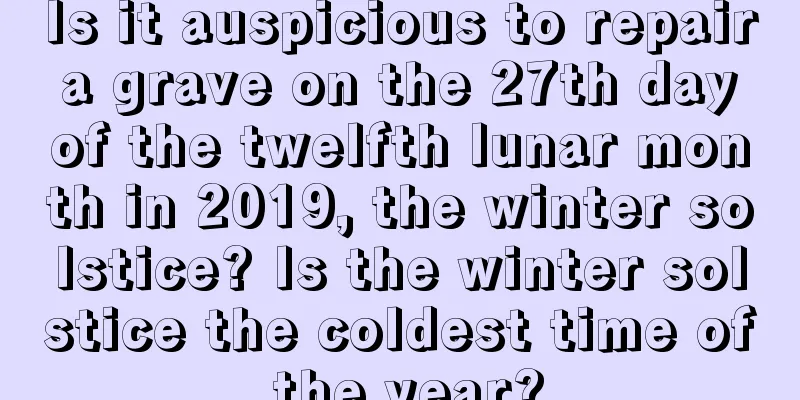 Is it auspicious to repair a grave on the 27th day of the twelfth lunar month in 2019, the winter solstice? Is the winter solstice the coldest time of the year?