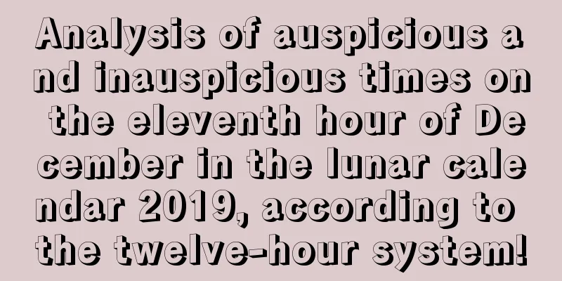 Analysis of auspicious and inauspicious times on the eleventh hour of December in the lunar calendar 2019, according to the twelve-hour system!