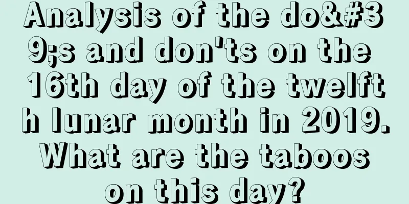 Analysis of the do's and don'ts on the 16th day of the twelfth lunar month in 2019. What are the taboos on this day?